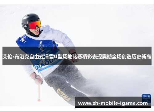 艾伦·布洛克自由式滑雪U型场地比赛精彩表现震撼全场创造历史新高 艾伦·布洛克自由式滑雪U型场地比赛精彩表现震撼全场创造历史新高