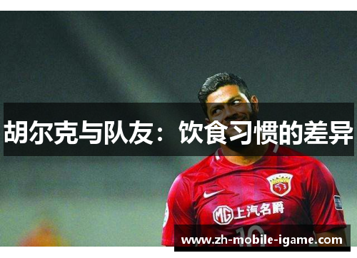 胡尔克与队友:饮食习惯的差异 胡尔克与队友:饮食习惯的差异