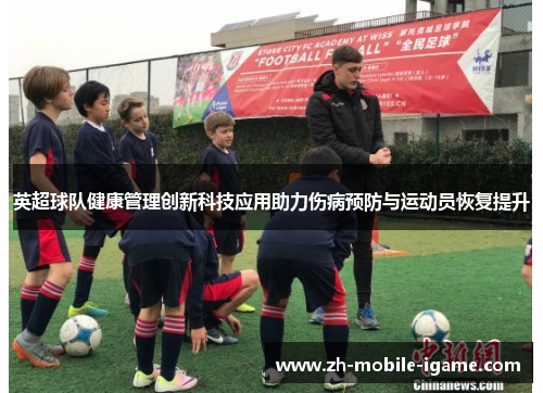 英超球队健康管理创新科技应用助力伤病预防与运动员恢复提升 英超球队健康管理创新科技应用助力伤病预防与运动员恢复提升