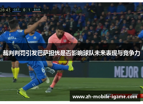 裁判判罚引发巴萨担忧是否影响球队未来表现与竞争力