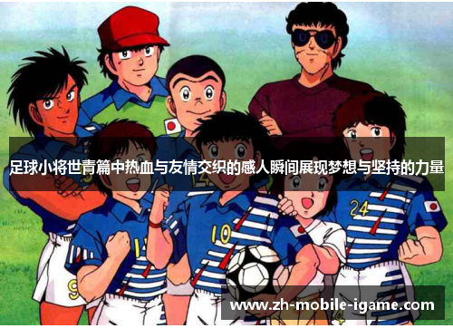 足球小将世青篇中热血与友情交织的感人瞬间展现梦想与坚持的力量