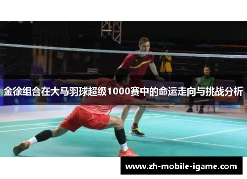 金徐组合在大马羽球超级1000赛中的命运走向与挑战分析 金徐组合在大马羽球超级1000赛中的命运走向与挑战分析