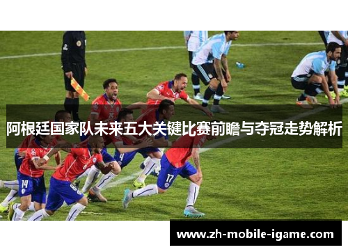 阿根廷国家队未来五大关键比赛前瞻与夺冠走势解析 阿根廷国家队未来五大关键比赛前瞻与夺冠走势解析