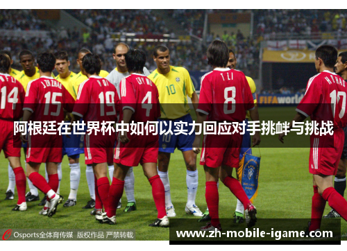 阿根廷在世界杯中如何以实力回应对手挑衅与挑战 阿根廷在世界杯中如何以实力回应对手挑衅与挑战