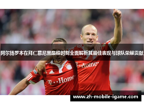 阿尔扬罗本在拜仁慕尼黑巅峰时刻全面解析其最佳表现与球队荣耀贡献 阿尔扬罗本在拜仁慕尼黑巅峰时刻全面解析其最佳表现与球队荣耀贡献