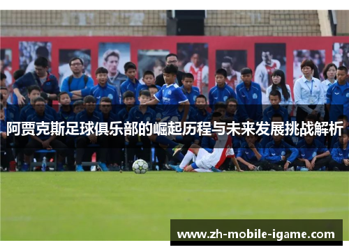 阿贾克斯足球俱乐部的崛起历程与未来发展挑战解析 阿贾克斯足球俱乐部的崛起历程与未来发展挑战解析