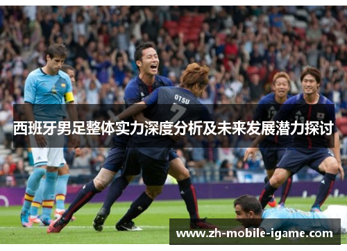 西班牙男足整体实力深度分析及未来发展潜力探讨