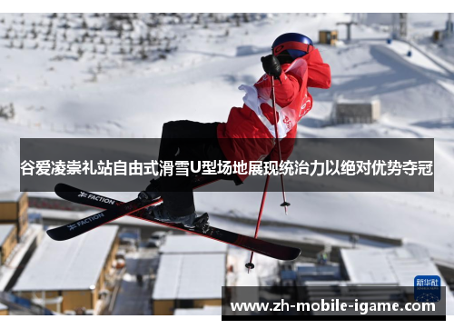 谷爱凌崇礼站自由式滑雪U型场地展现统治力以绝对优势夺冠