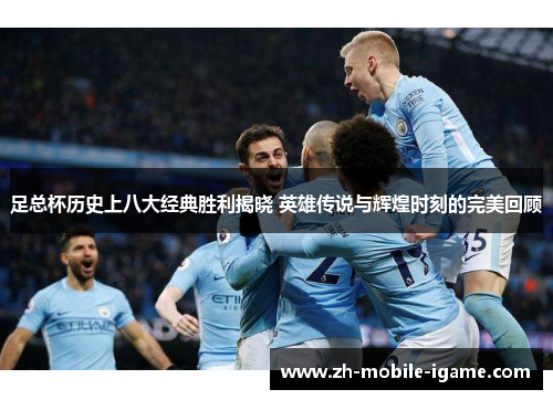 足总杯历史上八大经典胜利揭晓 英雄传说与辉煌时刻的完美回顾