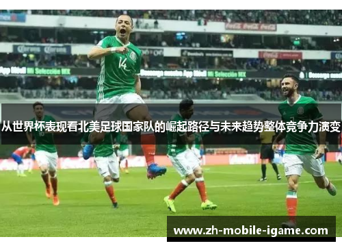 从世界杯表现看北美足球国家队的崛起路径与未来趋势整体竞争力演变