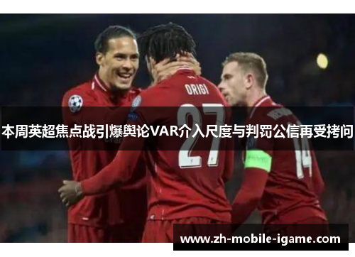 本周英超焦点战引爆舆论VAR介入尺度与判罚公信再受拷问 本周英超焦点战引爆舆论VAR介入尺度与判罚公信再受拷问