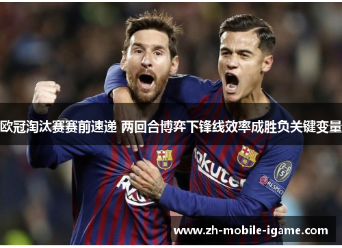 欧冠淘汰赛赛前速递 两回合博弈下锋线效率成胜负关键变量