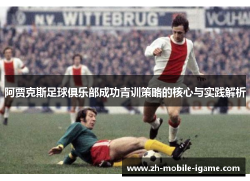 阿贾克斯足球俱乐部成功青训策略的核心与实践解析 阿贾克斯足球俱乐部成功青训策略的核心与实践解析