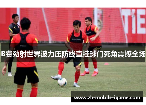 B费劲射世界波力压防线直挂球门死角震撼全场 B费劲射世界波力压防线直挂球门死角震撼全场
