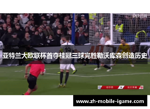 亚特兰大欧联杯首夺桂冠三球完胜勒沃库森创造历史 亚特兰大欧联杯首夺桂冠三球完胜勒沃库森创造历史