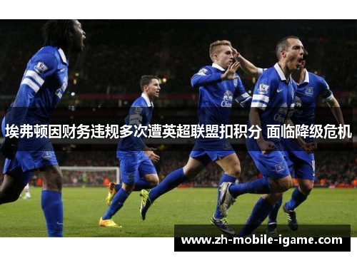 埃弗顿因财务违规多次遭英超联盟扣积分 面临降级危机