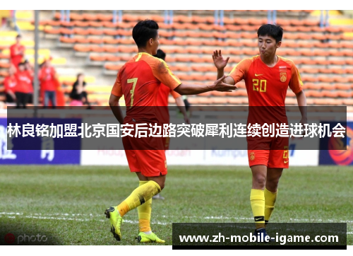 林良铭加盟北京国安后边路突破犀利连续创造进球机会