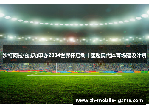 沙特阿拉伯成功申办2034世界杯启动十座超现代体育场建设计划