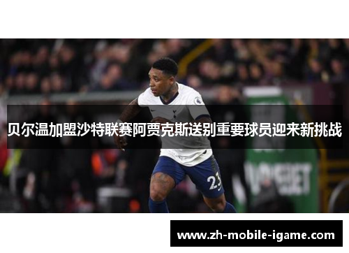 贝尔温加盟沙特联赛阿贾克斯送别重要球员迎来新挑战