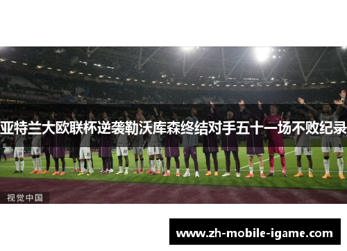 亚特兰大欧联杯逆袭勒沃库森终结对手五十一场不败纪录