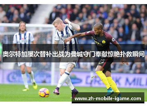奥尔特加屡次替补出战为曼城守门奉献惊艳扑救瞬间 奥尔特加屡次替补出战为曼城守门奉献惊艳扑救瞬间