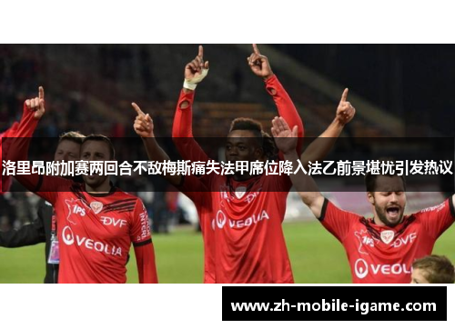 洛里昂附加赛两回合不敌梅斯痛失法甲席位降入法乙前景堪忧引发热议 洛里昂附加赛两回合不敌梅斯痛失法甲席位降入法乙前景堪忧引发热议