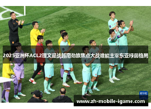 2025亚洲杯ACL2理文迎战越南劲旅焦点大战谁能主宰东亚绿茵格局 2025亚洲杯ACL2理文迎战越南劲旅焦点大战谁能主宰东亚绿茵格局