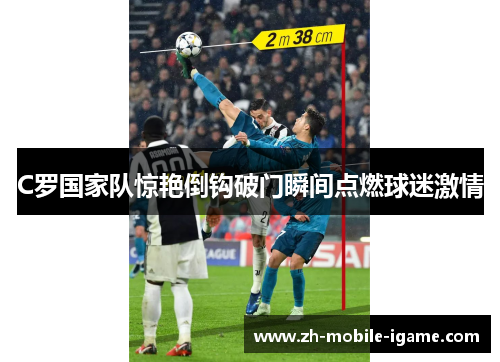 C罗国家队惊艳倒钩破门瞬间点燃球迷激情 C罗国家队惊艳倒钩破门瞬间点燃球迷激情