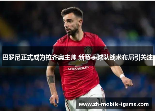 巴罗尼正式成为拉齐奥主帅 新赛季球队战术布局引关注 巴罗尼正式成为拉齐奥主帅 新赛季球队战术布局引关注